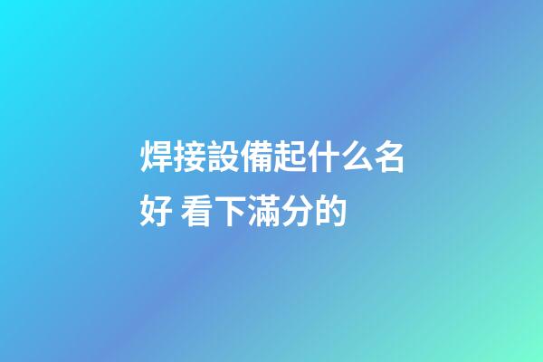 焊接設備起什么名好 看下滿分的-第1張-公司起名-玄機派